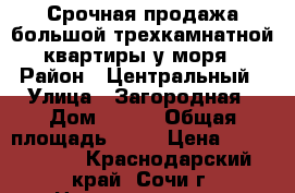 Срочная продажа большой трехкамнатной квартиры у моря › Район ­ Центральный › Улица ­ Загородная › Дом ­ 3/4 › Общая площадь ­ 75 › Цена ­ 3 750 000 - Краснодарский край, Сочи г. Недвижимость » Квартиры продажа   . Краснодарский край,Сочи г.